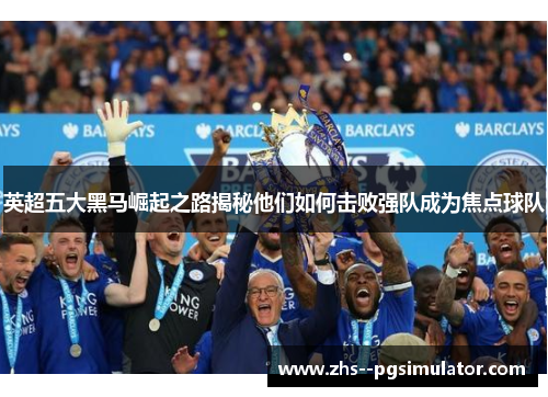 英超五大黑马崛起之路揭秘他们如何击败强队成为焦点球队