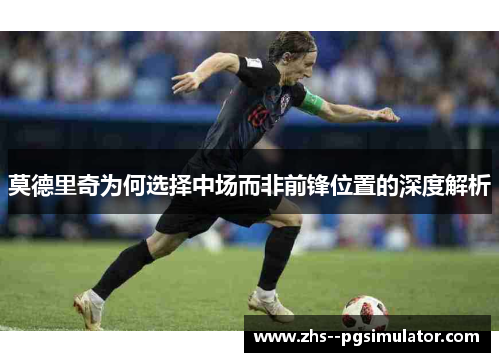 莫德里奇为何选择中场而非前锋位置的深度解析