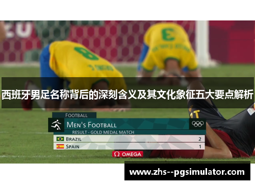 西班牙男足名称背后的深刻含义及其文化象征五大要点解析