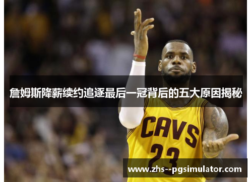 詹姆斯降薪续约追逐最后一冠背后的五大原因揭秘