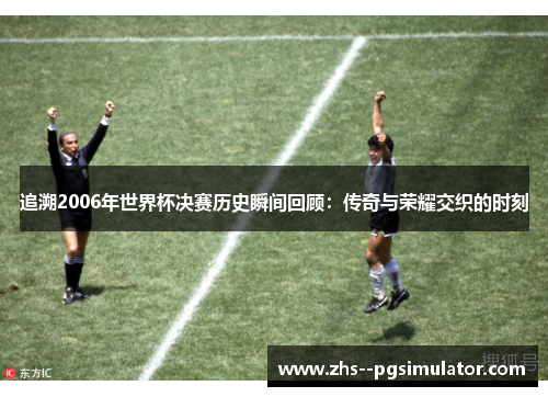 追溯2006年世界杯决赛历史瞬间回顾：传奇与荣耀交织的时刻