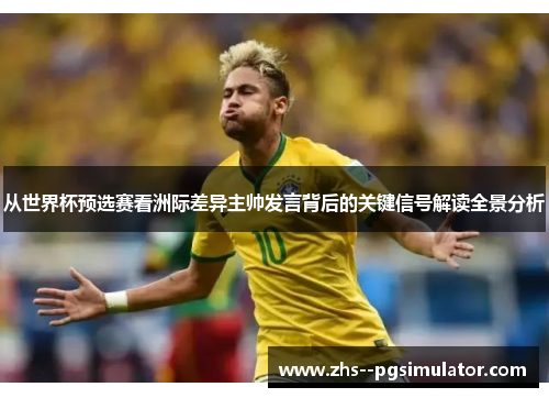 从世界杯预选赛看洲际差异主帅发言背后的关键信号解读全景分析