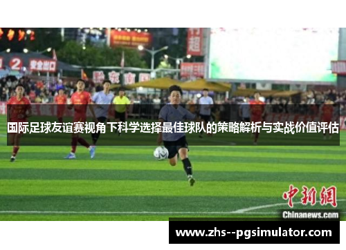 国际足球友谊赛视角下科学选择最佳球队的策略解析与实战价值评估