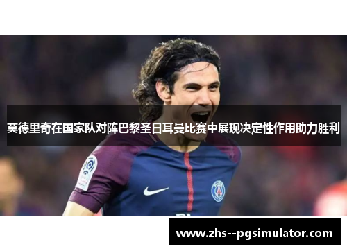 莫德里奇在国家队对阵巴黎圣日耳曼比赛中展现决定性作用助力胜利