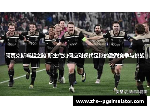阿贾克斯崛起之路 新生代如何应对现代足球的激烈竞争与挑战