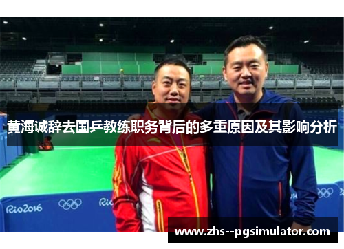黄海诚辞去国乒教练职务背后的多重原因及其影响分析