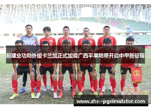 前建业功勋外援卡兰加正式加盟广西平果哈嘹开启中甲新征程 前建业功勋外援卡兰加正式加盟广西平果哈嘹开启中甲新征程