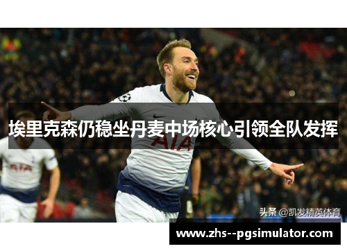 埃里克森仍稳坐丹麦中场核心引领全队发挥