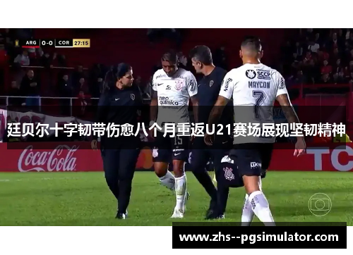 廷贝尔十字韧带伤愈八个月重返U21赛场展现坚韧精神