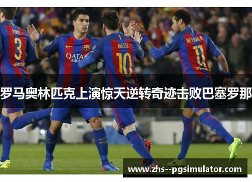 罗马奥林匹克上演惊天逆转奇迹击败巴塞罗那