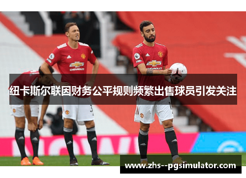 纽卡斯尔联因财务公平规则频繁出售球员引发关注