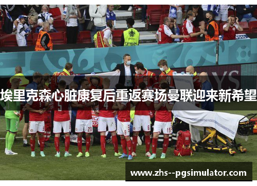 埃里克森心脏康复后重返赛场曼联迎来新希望