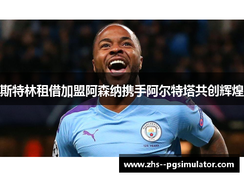 斯特林租借加盟阿森纳携手阿尔特塔共创辉煌