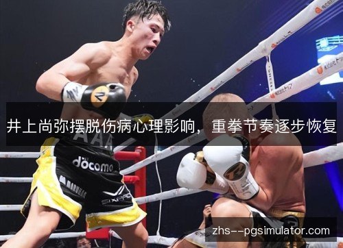 井上尚弥摆脱伤病心理影响，重拳节奏逐步恢复