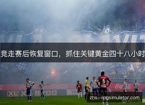 竞走赛后恢复窗口，抓住关键黄金四十八小时